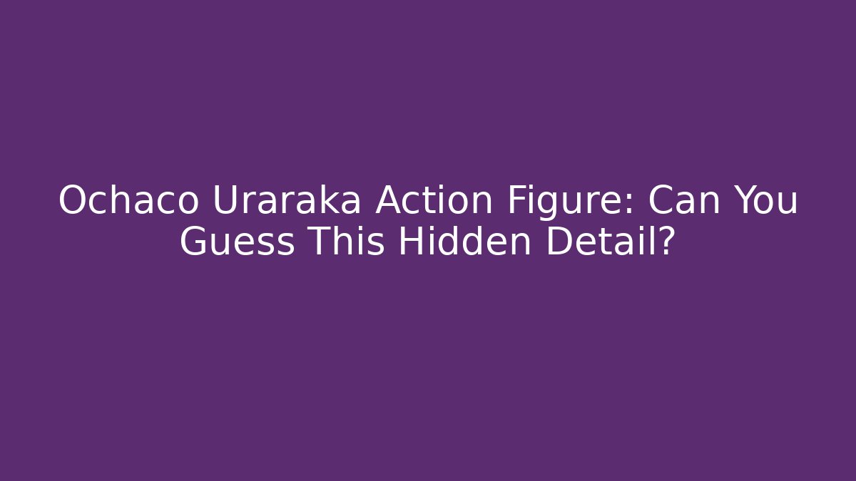 Ochaco Uraraka Action Figure: Can You Guess This Hidden Detail?