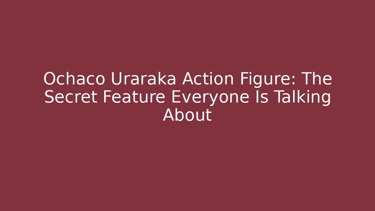 Ochaco Uraraka Action Figure: The Secret Feature Everyone Is Talking About