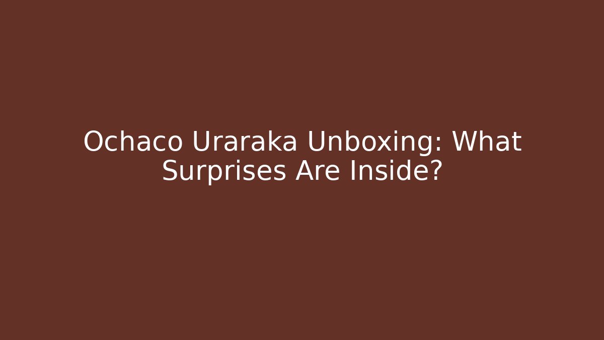 Ochaco Uraraka Unboxing: What Surprises Are Inside?