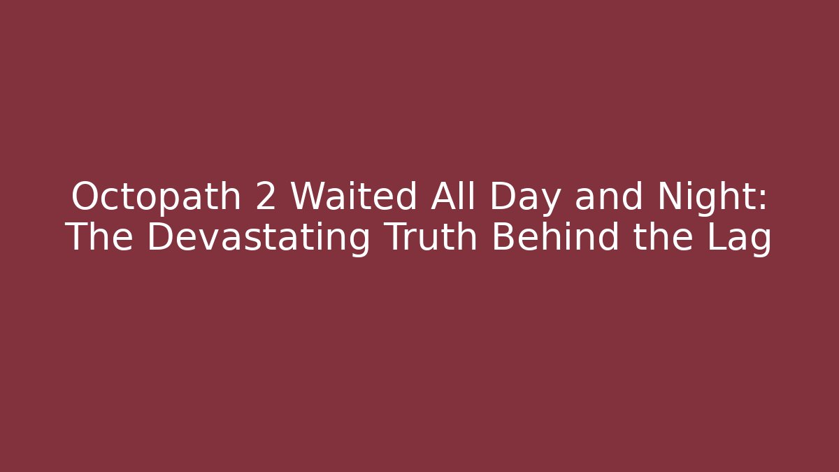 Octopath 2 Waited All Day and Night: The Devastating Truth Behind the Lag