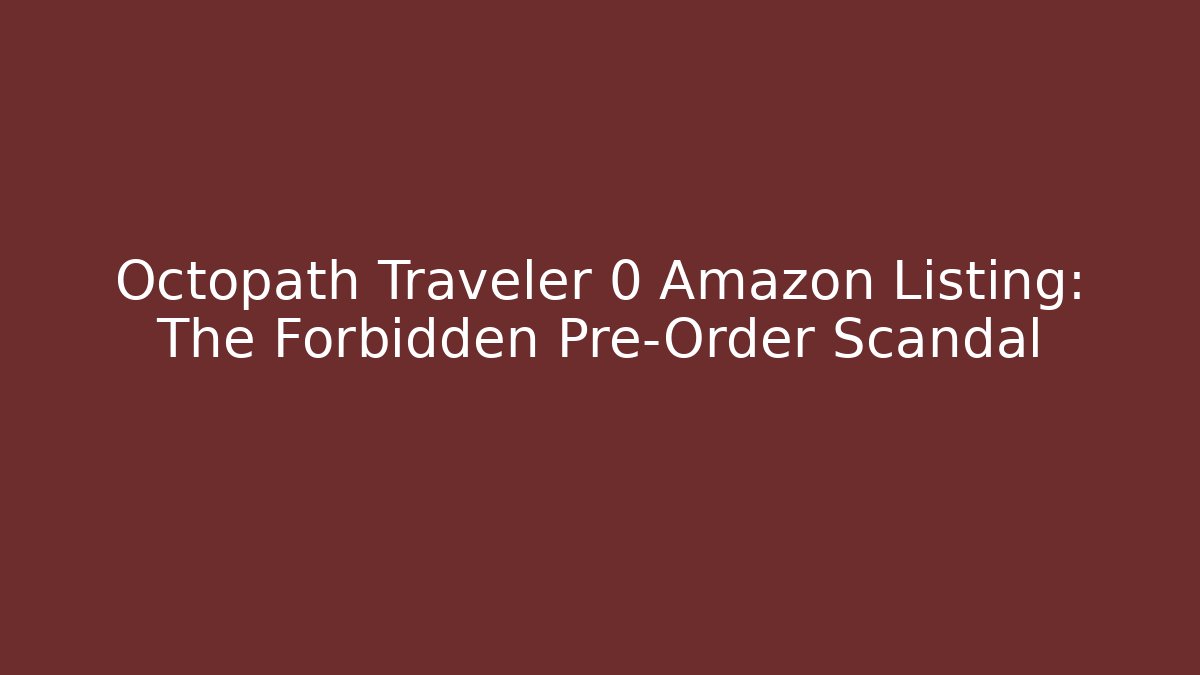 Octopath Traveler 0 Amazon Listing: The Forbidden Pre-Order Scandal