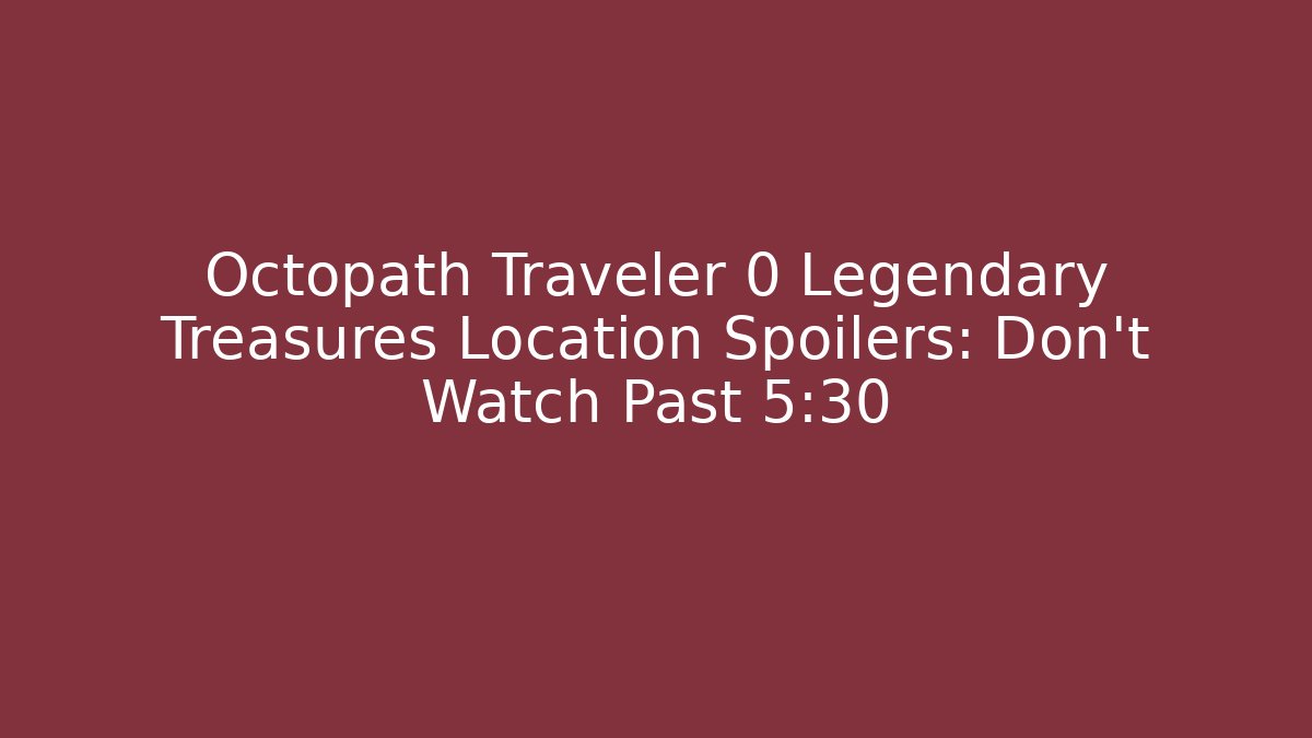 Octopath Traveler 0 Legendary Treasures Location Spoilers: Don't Watch Past 5:30
