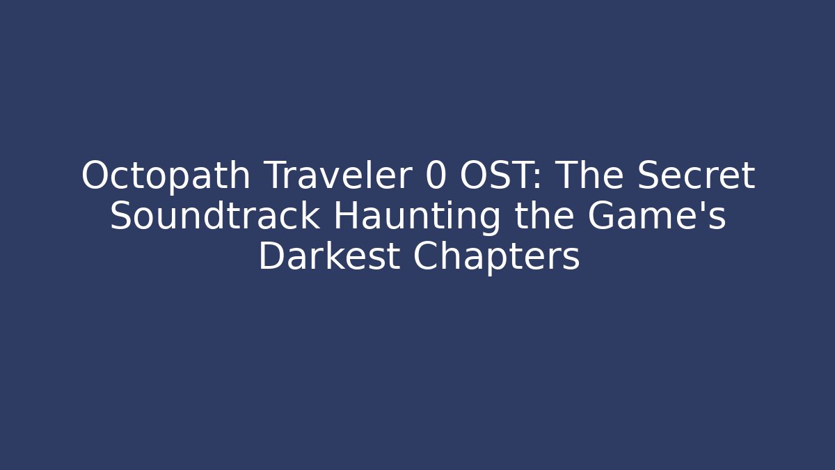 Octopath Traveler 0 OST: The Secret Soundtrack Haunting the Game’s Darkest Chapters