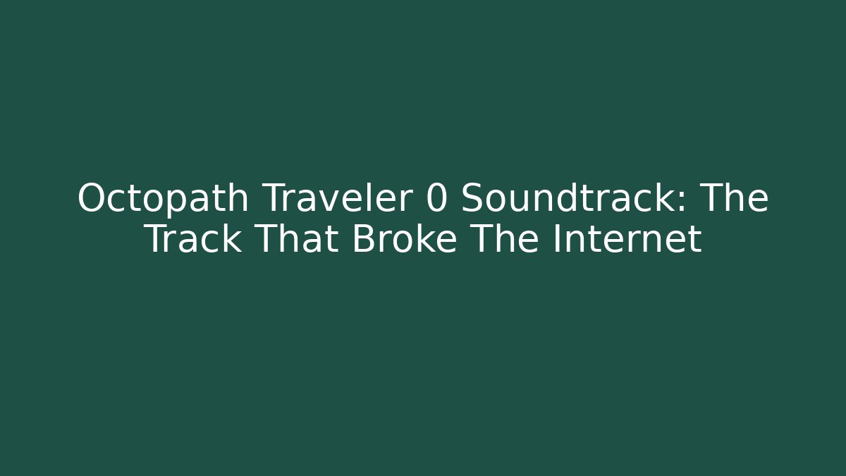Octopath Traveler 0 Soundtrack: The Track That Broke The Internet