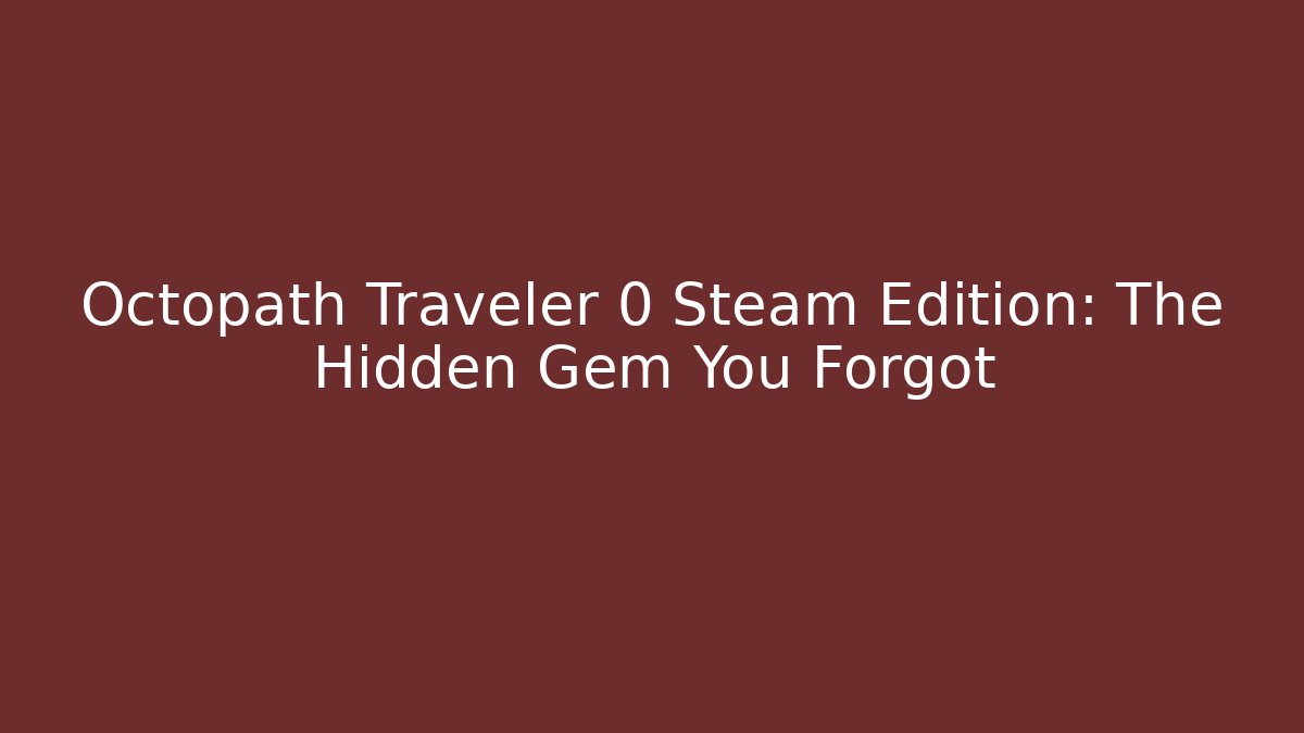 Octopath Traveler 0 Steam Edition: The Hidden Gem You Forgot