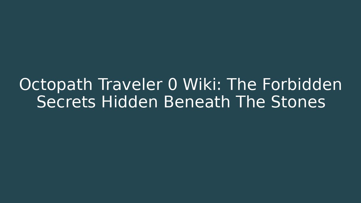 Octopath Traveler 0 Wiki: The Forbidden Secrets Hidden Beneath The Stones