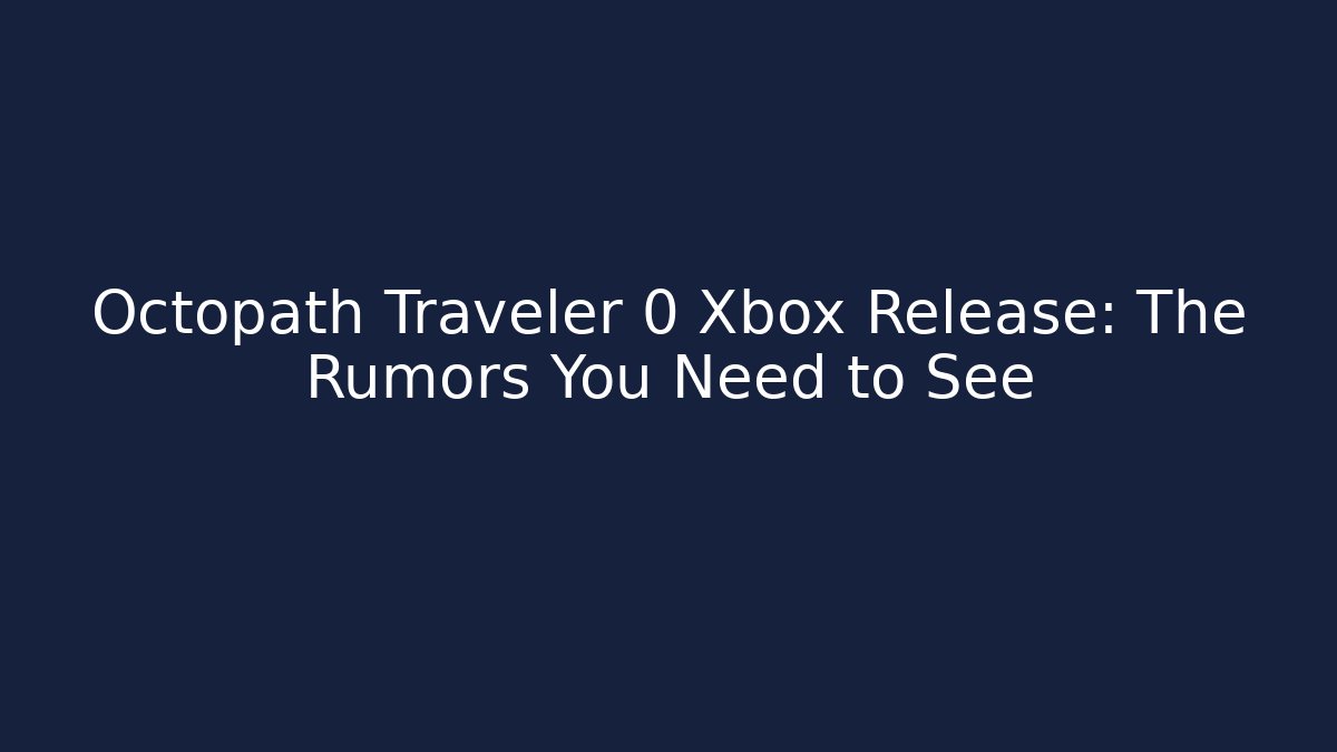 Octopath Traveler 0 Xbox Release: The Rumors You Need to See