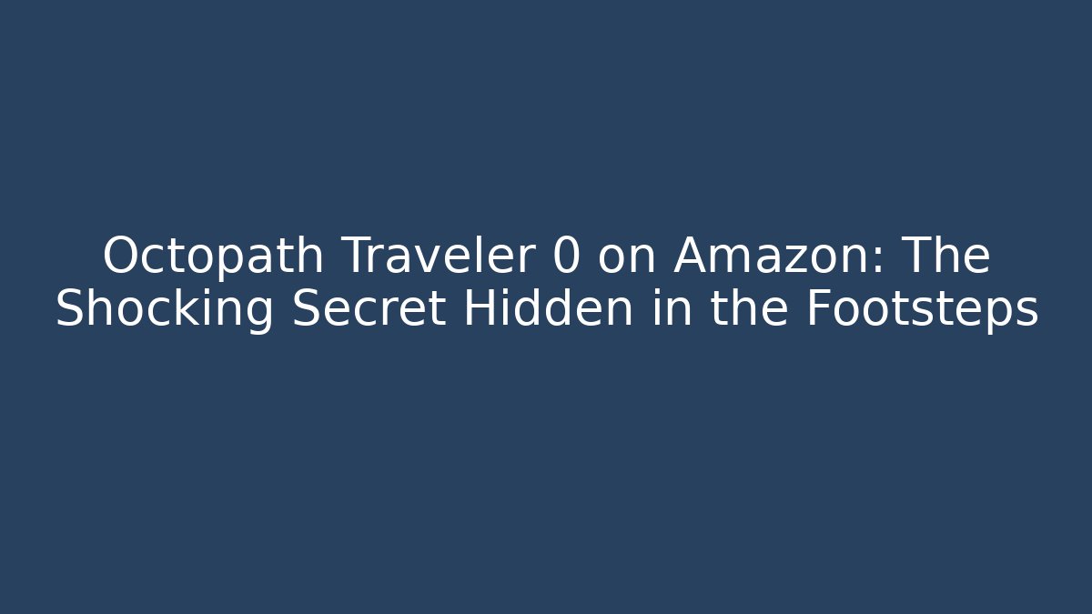 Octopath Traveler 0 on Amazon: The Shocking Secret Hidden in the Footsteps