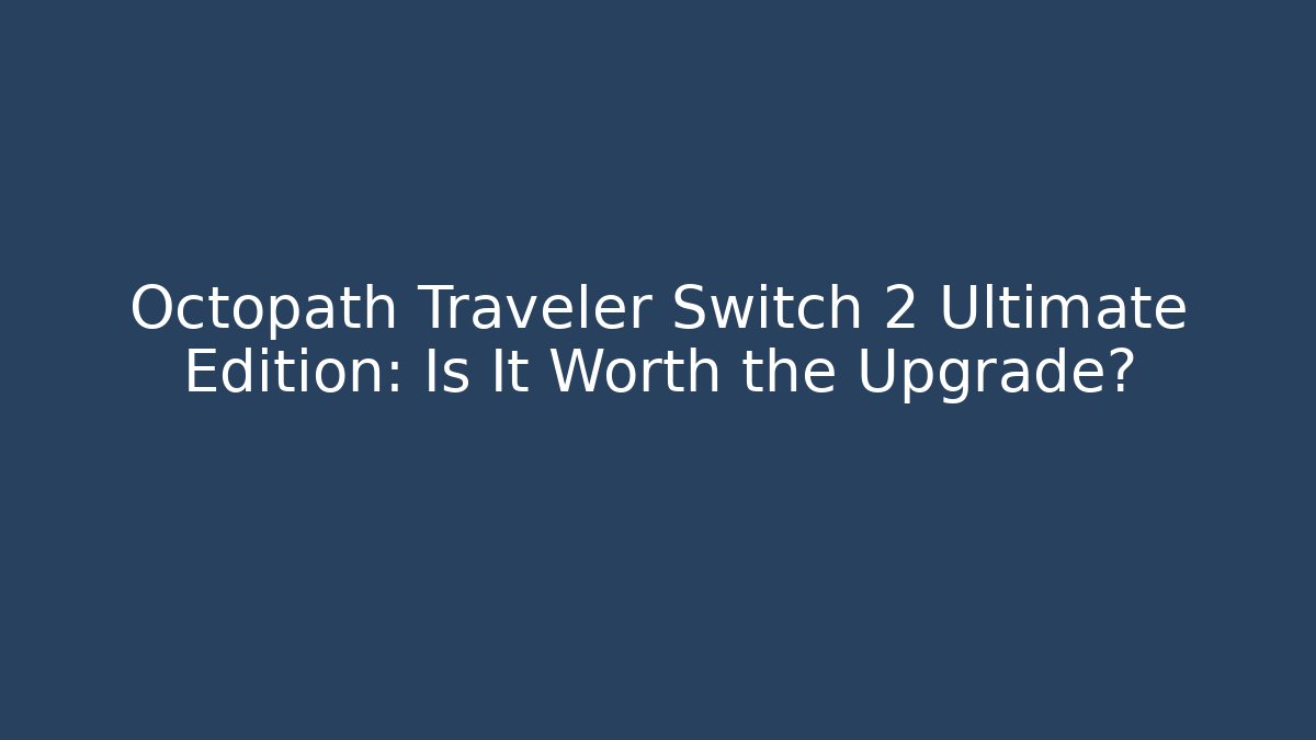 Octopath Traveler Switch 2 Ultimate Edition: Is It Worth the Upgrade?