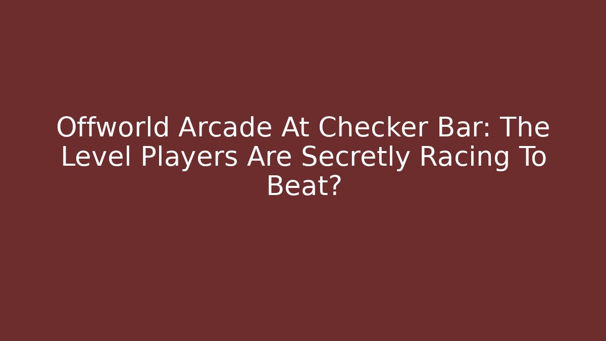 Offworld Arcade At Checker Bar: The Level Players Are Secretly Racing To Beat?