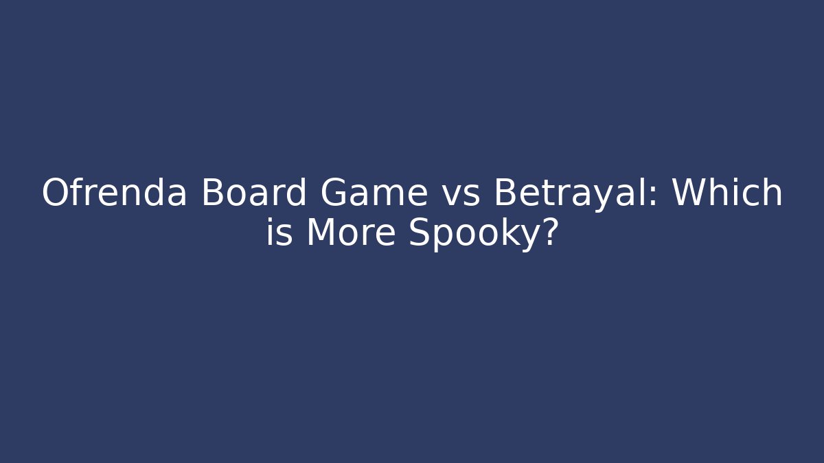 Ofrenda Board Game vs Betrayal: Which is More Spooky?