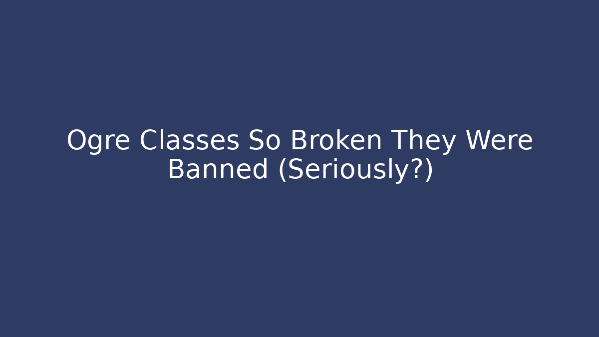 Ogre Classes So Broken They Were Banned (Seriously?)