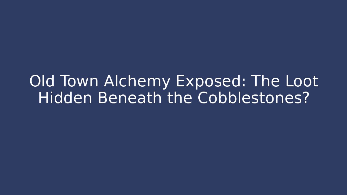 Old Town Alchemy Exposed: The Loot Hidden Beneath the Cobblestones?