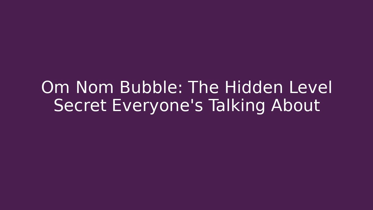 Om Nom Bubble: The Hidden Level Secret Everyone’s Talking About