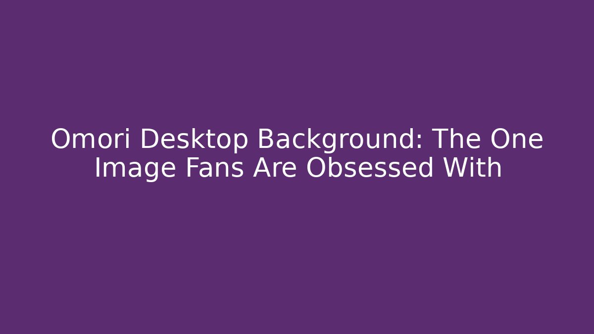 Omori Desktop Background: The One Image Fans Are Obsessed With