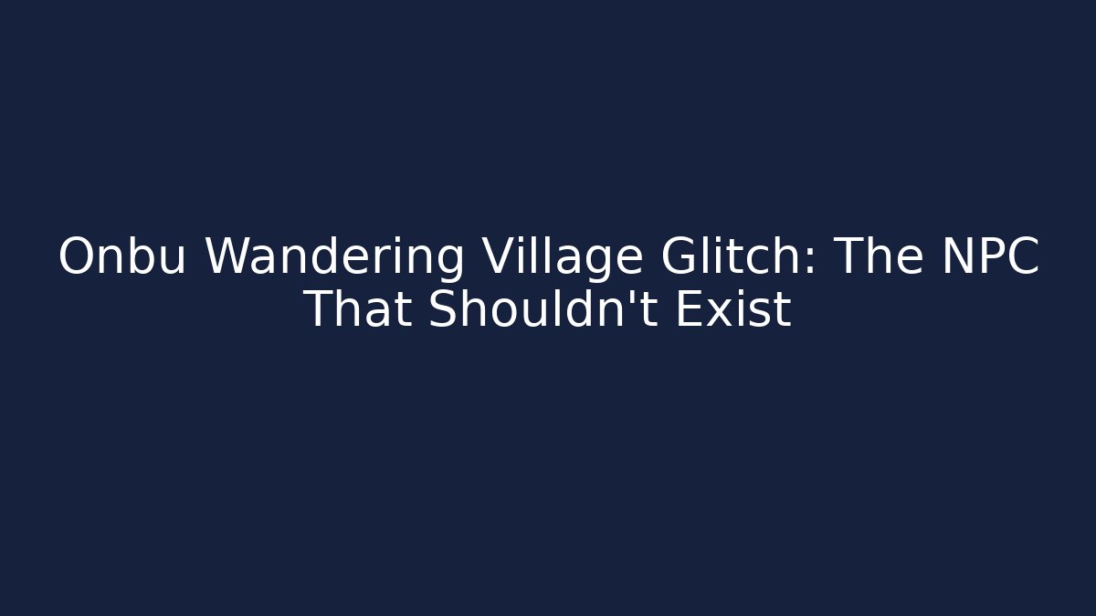 Onbu Wandering Village Glitch: The NPC That Shouldn't Exist