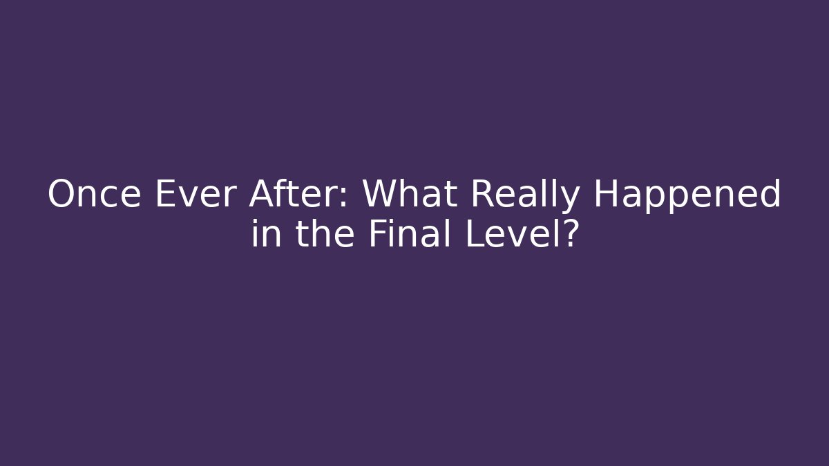 Once Ever After: What Really Happened in the Final Level?
