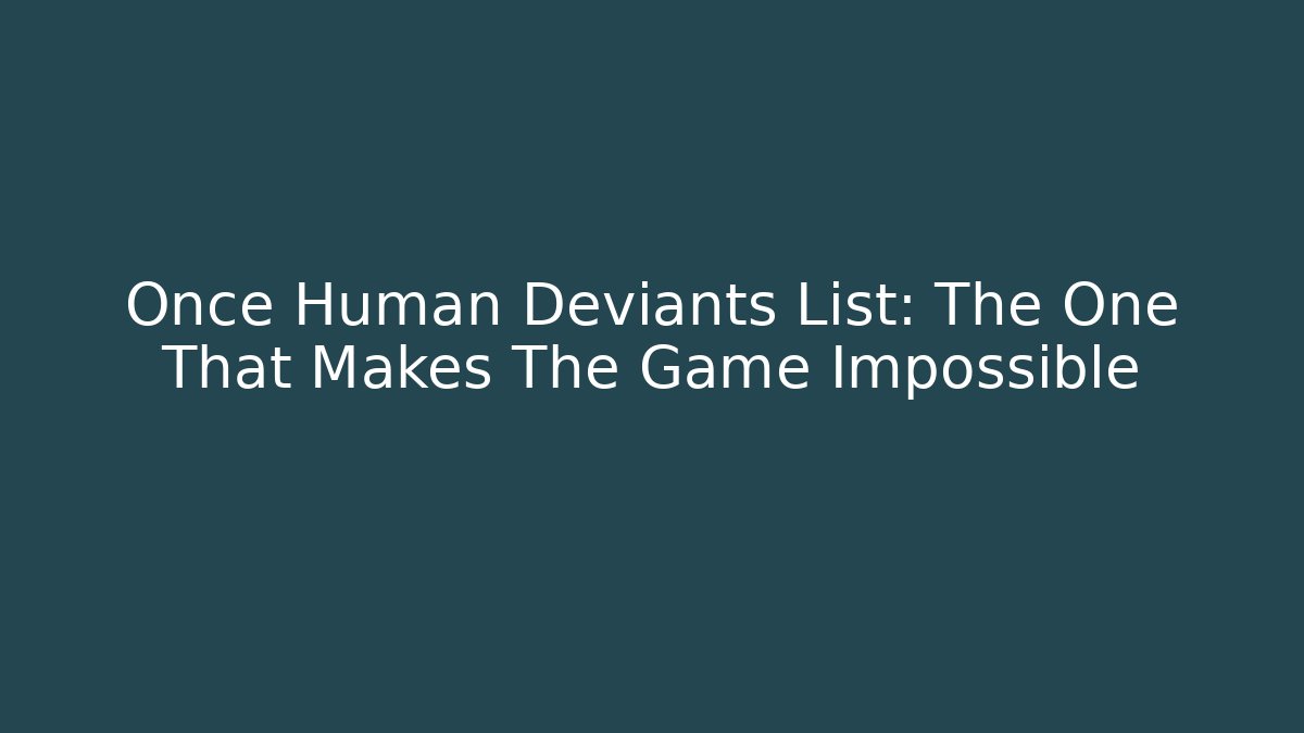 Once Human Deviants List: The One That Makes The Game Impossible