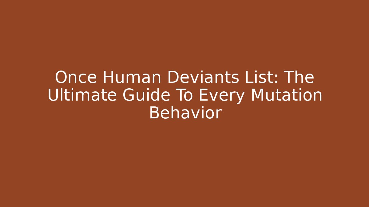 Once Human Deviants List: The Ultimate Guide To Every Mutation Behavior