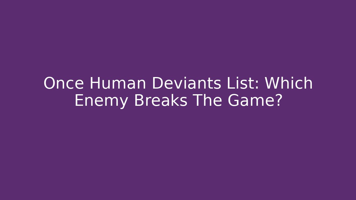 Once Human Deviants List: Which Enemy Breaks The Game? - Create More Assets