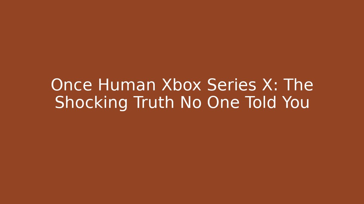 Once Human Xbox Series X: The Shocking Truth No One Told You