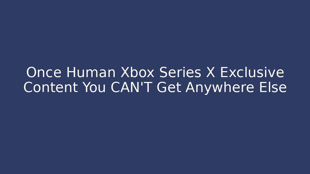 Once Human Xbox Series X Exclusive Content You CAN'T Get Anywhere Else