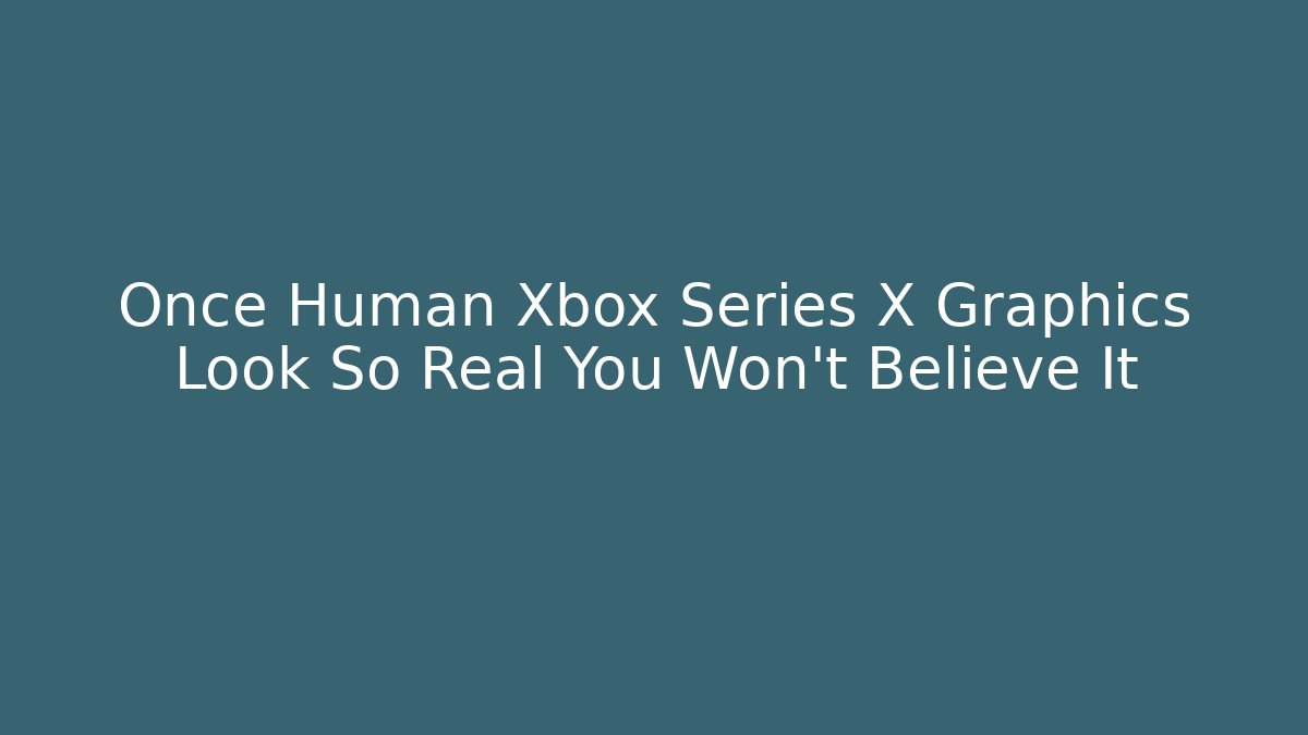 Once Human Xbox Series X Graphics Look So Real You Won't Believe It