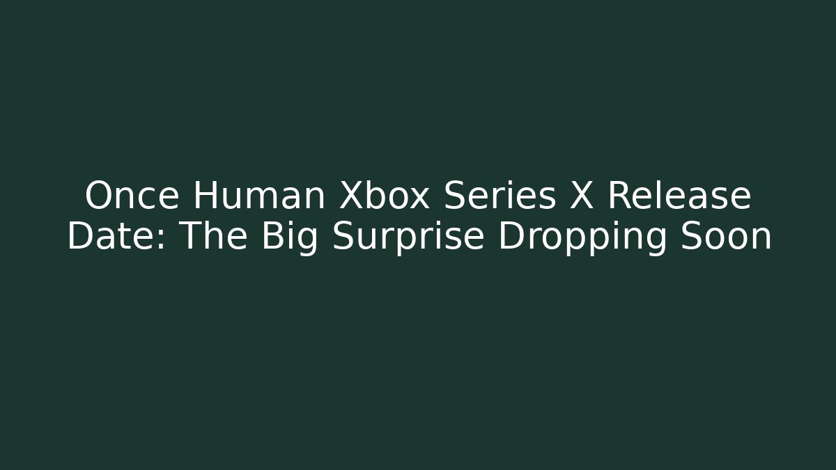 Once Human Xbox Series X Release Date: The Big Surprise Dropping Soon