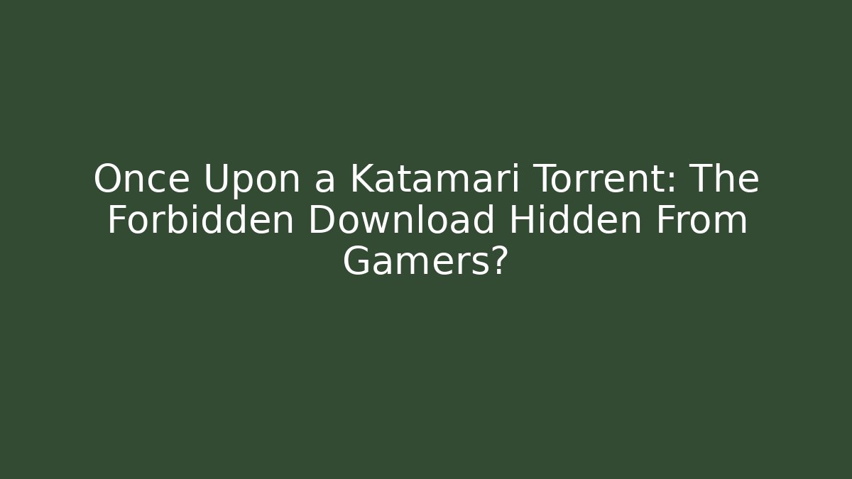 Once Upon a Katamari Torrent: The Forbidden Download Hidden From Gamers?