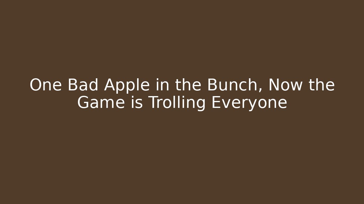 One Bad Apple in the Bunch, Now the Game is Trolling Everyone