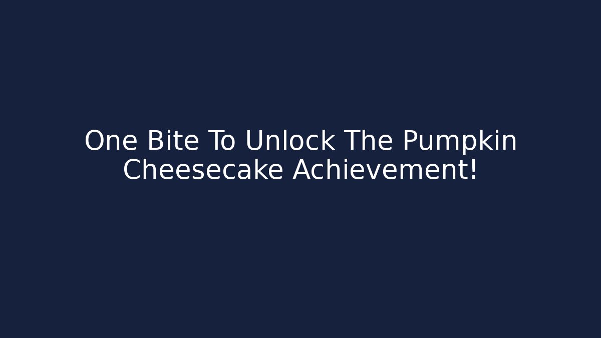 One Bite To Unlock The Pumpkin Cheesecake Achievement!