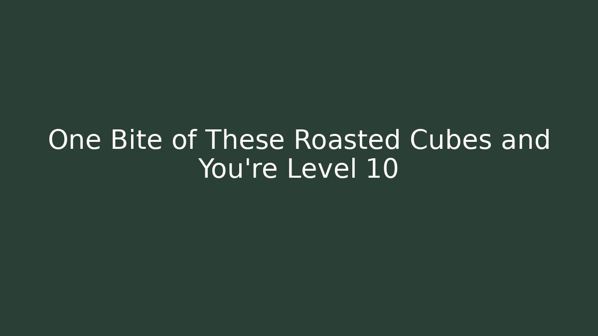 One Bite of These Roasted Cubes and You're Level 10