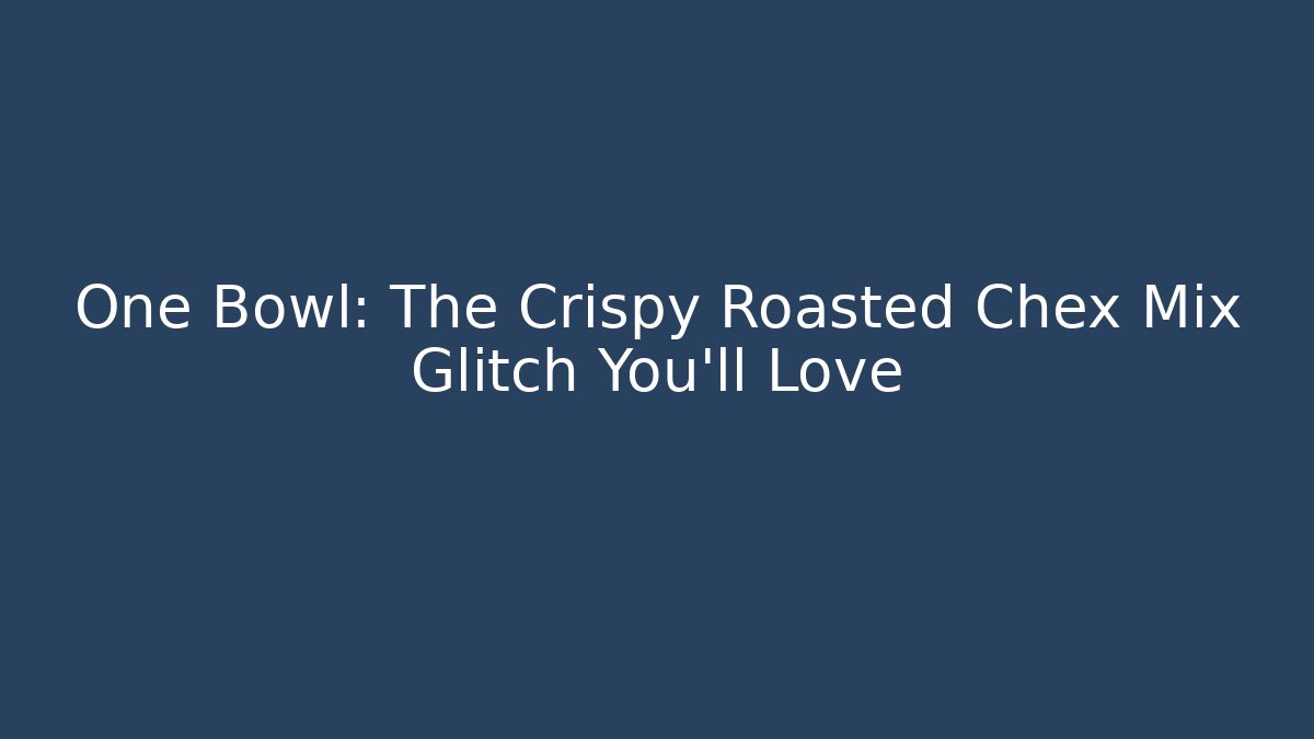 One Bowl: The Crispy Roasted Chex Mix Glitch You’ll Love