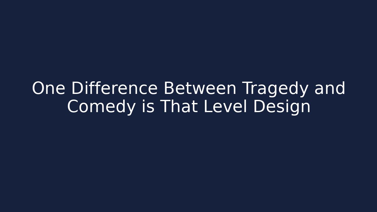 One Difference Between Tragedy and Comedy is That Level Design