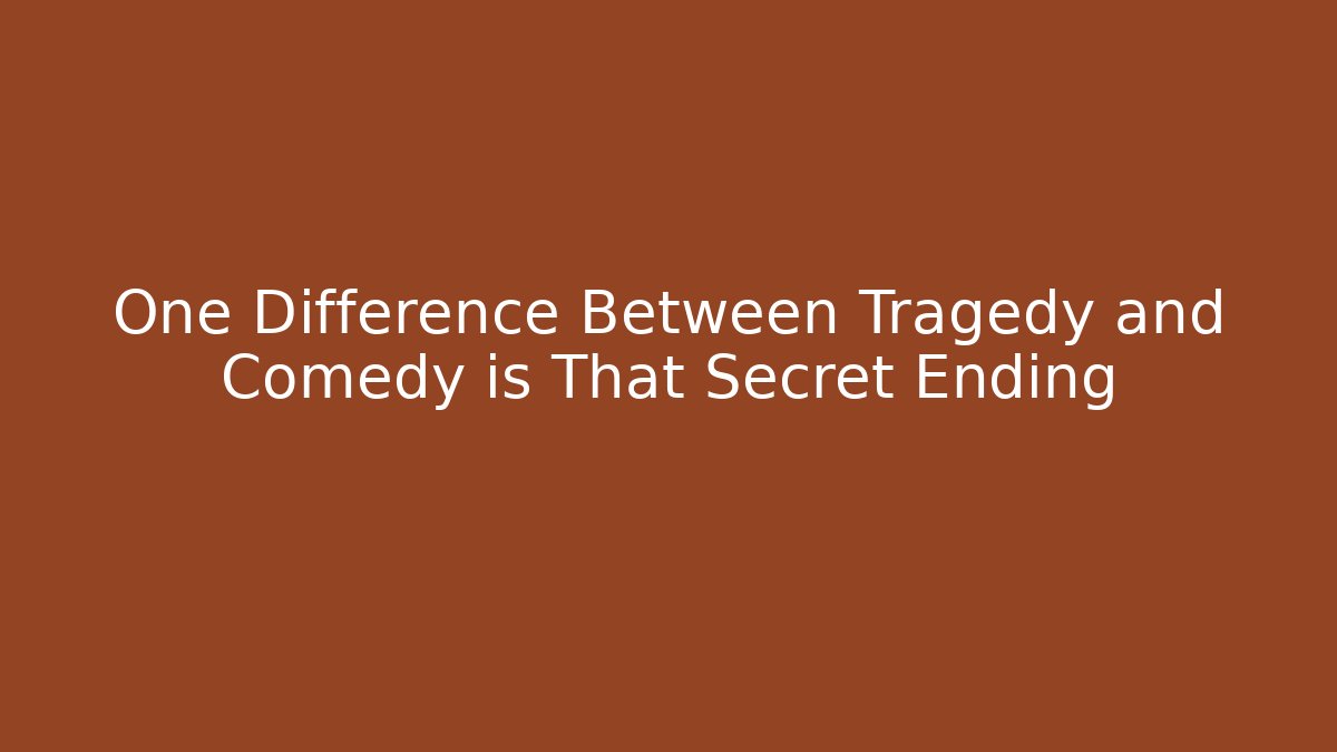 One Difference Between Tragedy and Comedy is That Secret Ending