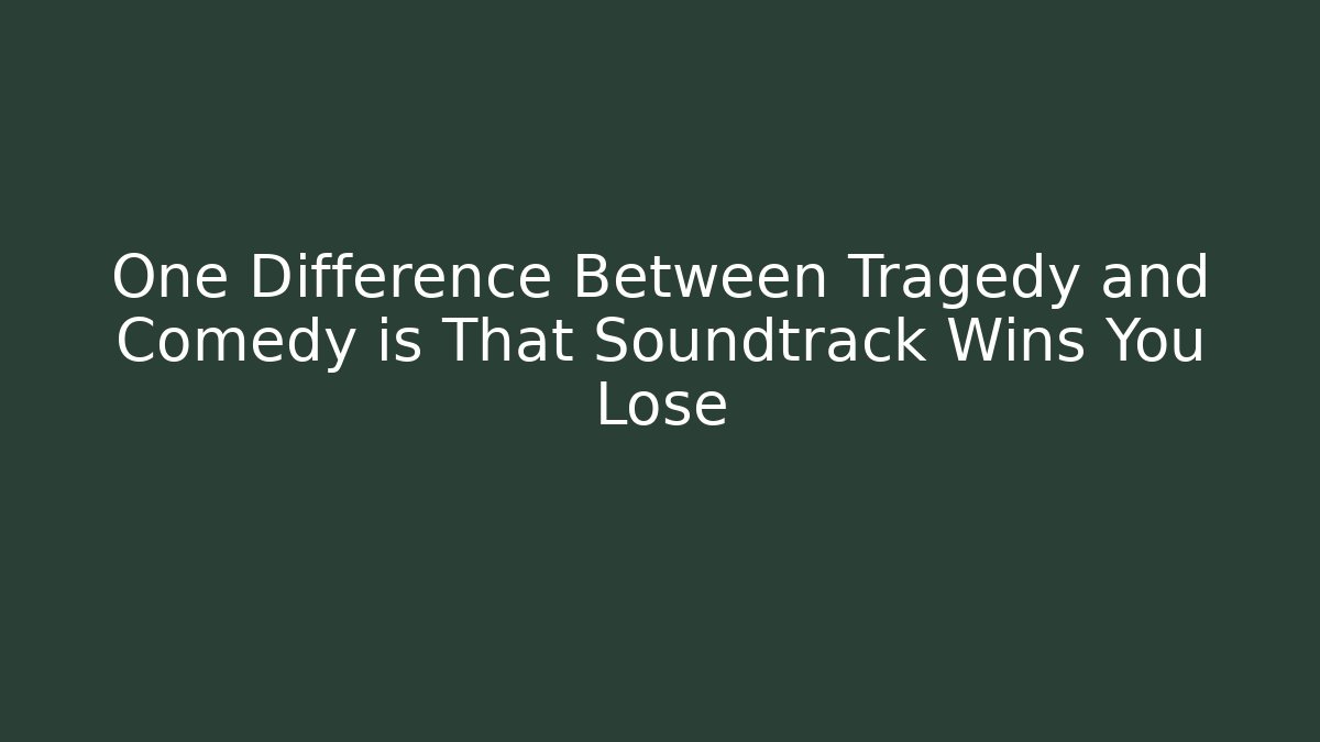 One Difference Between Tragedy and Comedy is That Soundtrack Wins You Lose