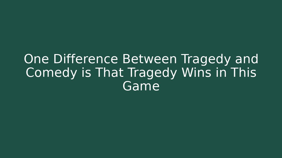 One Difference Between Tragedy and Comedy is That Tragedy Wins in This Game