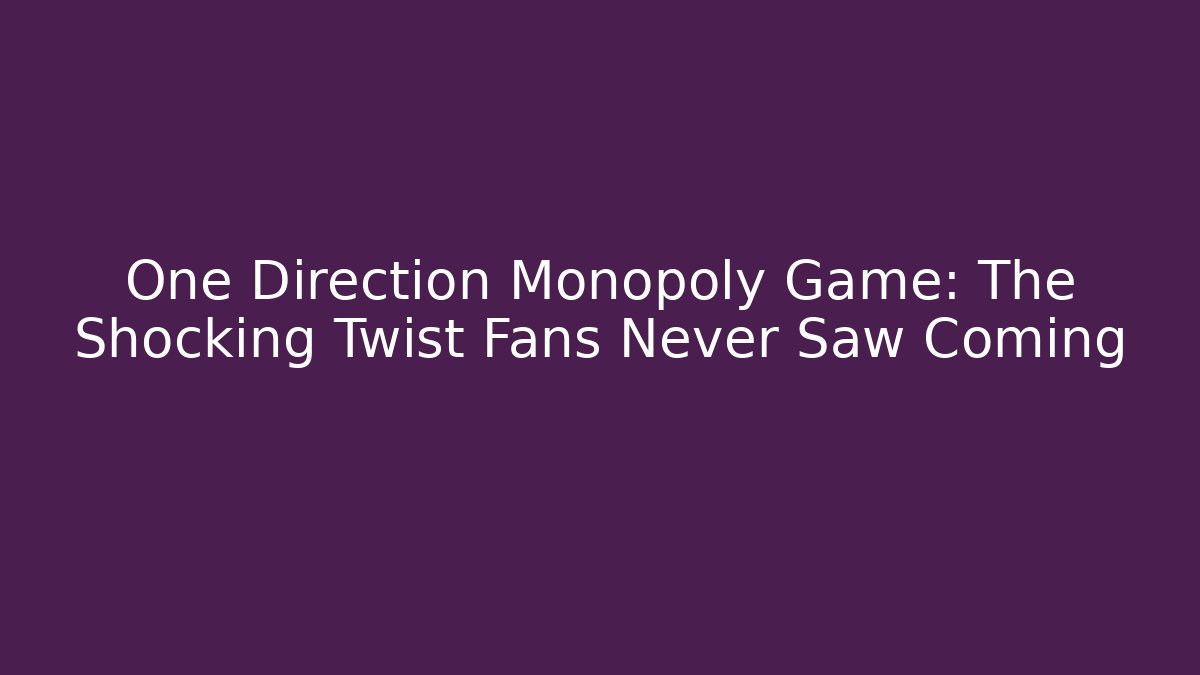 One Direction Monopoly Game: The Shocking Twist Fans Never Saw Coming