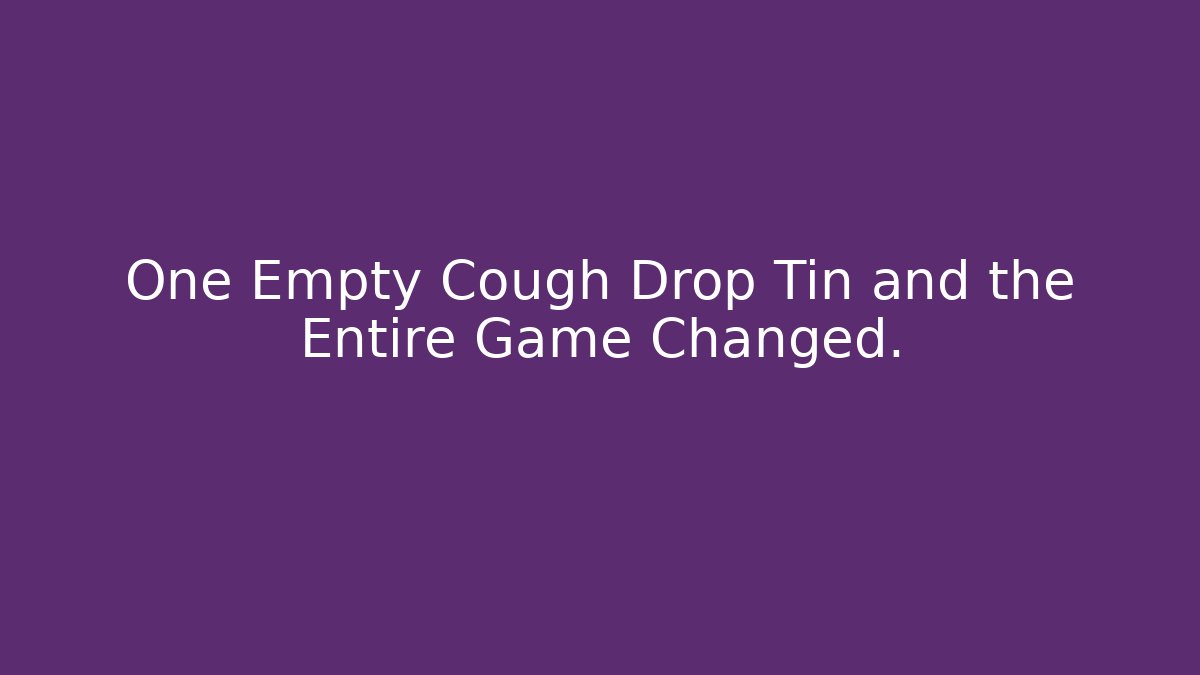 One Empty Cough Drop Tin and the Entire Game Changed.
