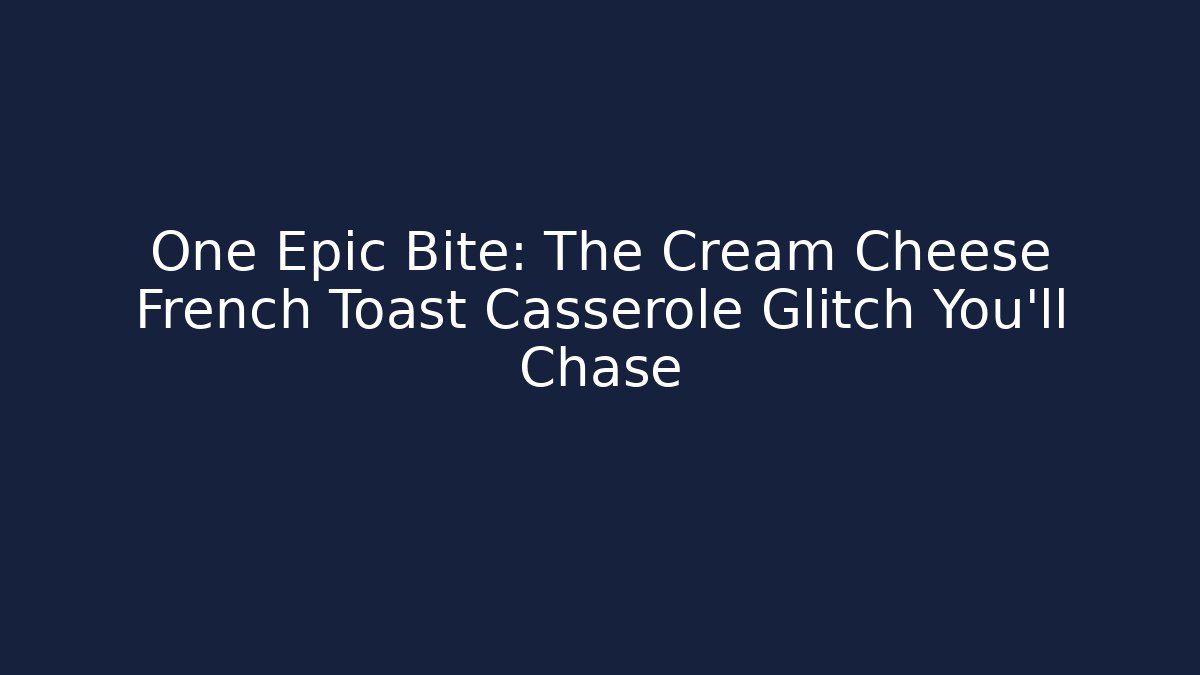 One Epic Bite: The Cream Cheese French Toast Casserole Glitch You’ll Chase