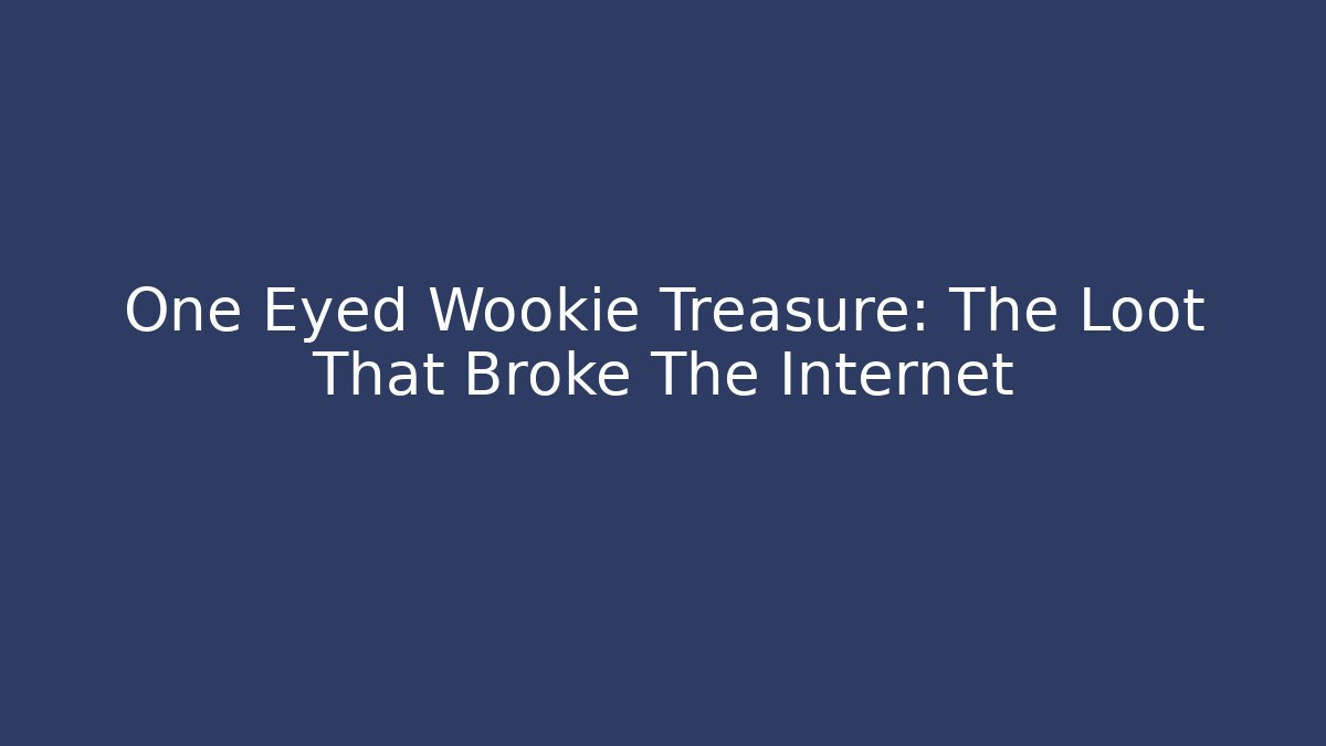 One Eyed Wookie Treasure: The Loot That Broke The Internet