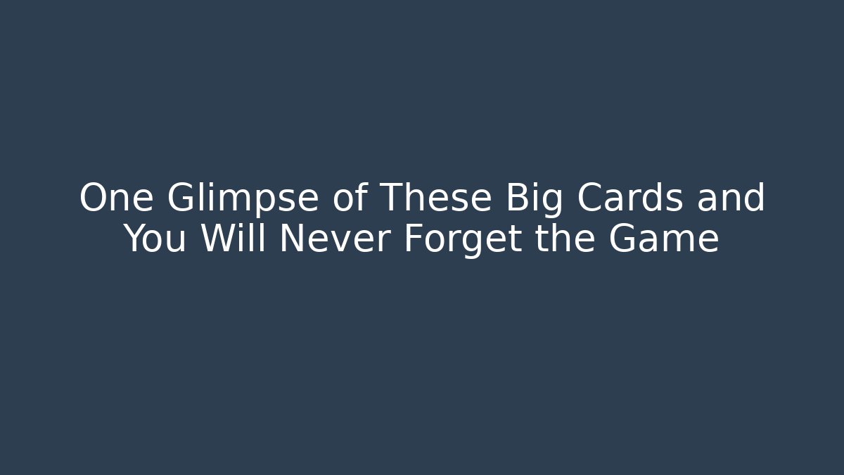 One Glimpse of These Big Cards and You Will Never Forget the Game