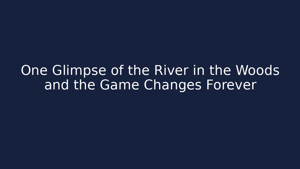 One Glimpse of the River in the Woods and the Game Changes Forever