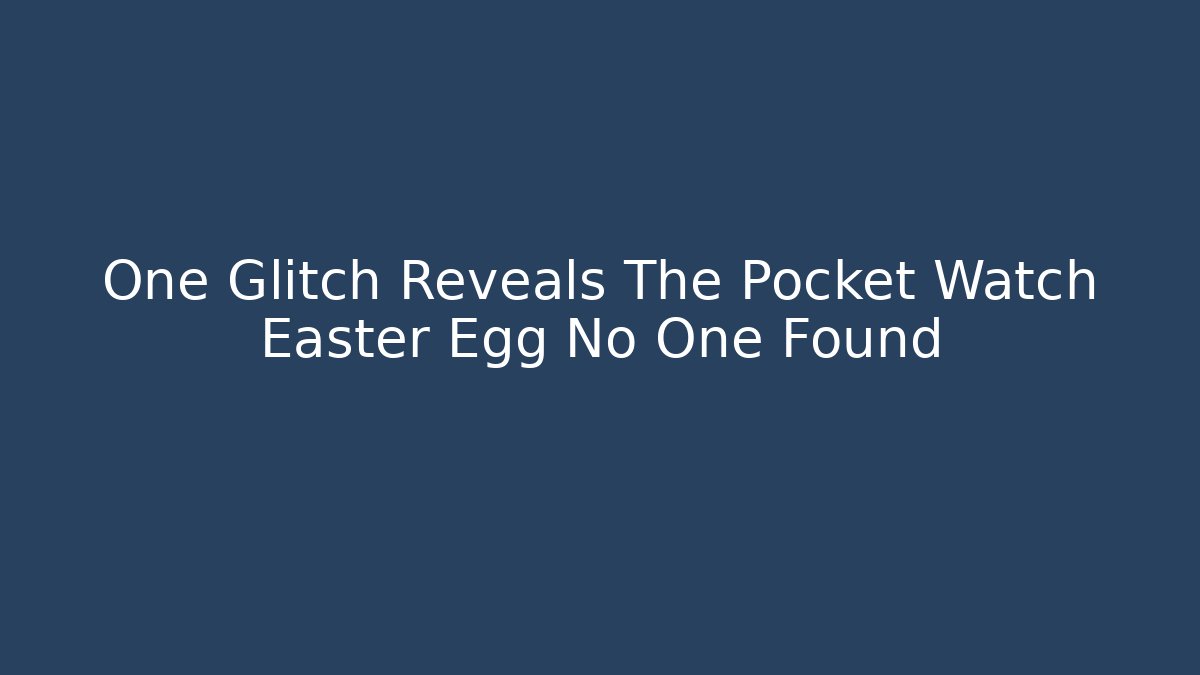 One Glitch Reveals The Pocket Watch Easter Egg No One Found