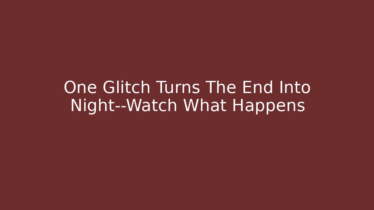 One Glitch Turns The End Into Night—Watch What Happens