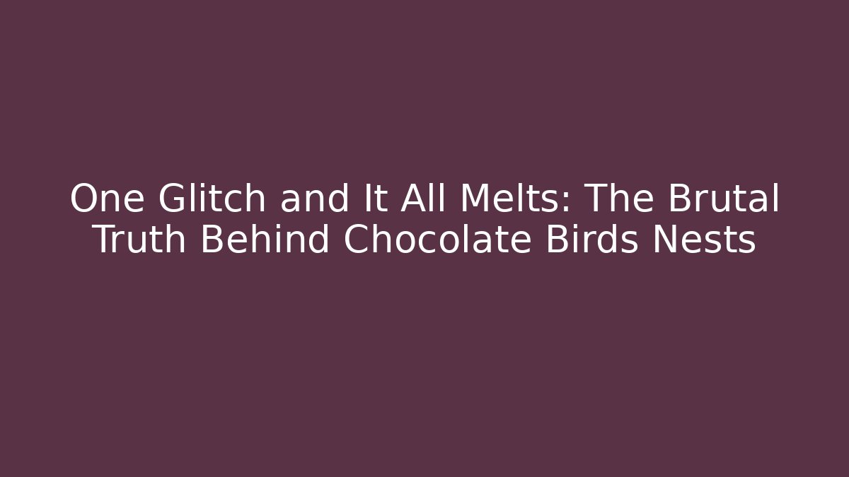 One Glitch and It All Melts: The Brutal Truth Behind Chocolate Birds Nests