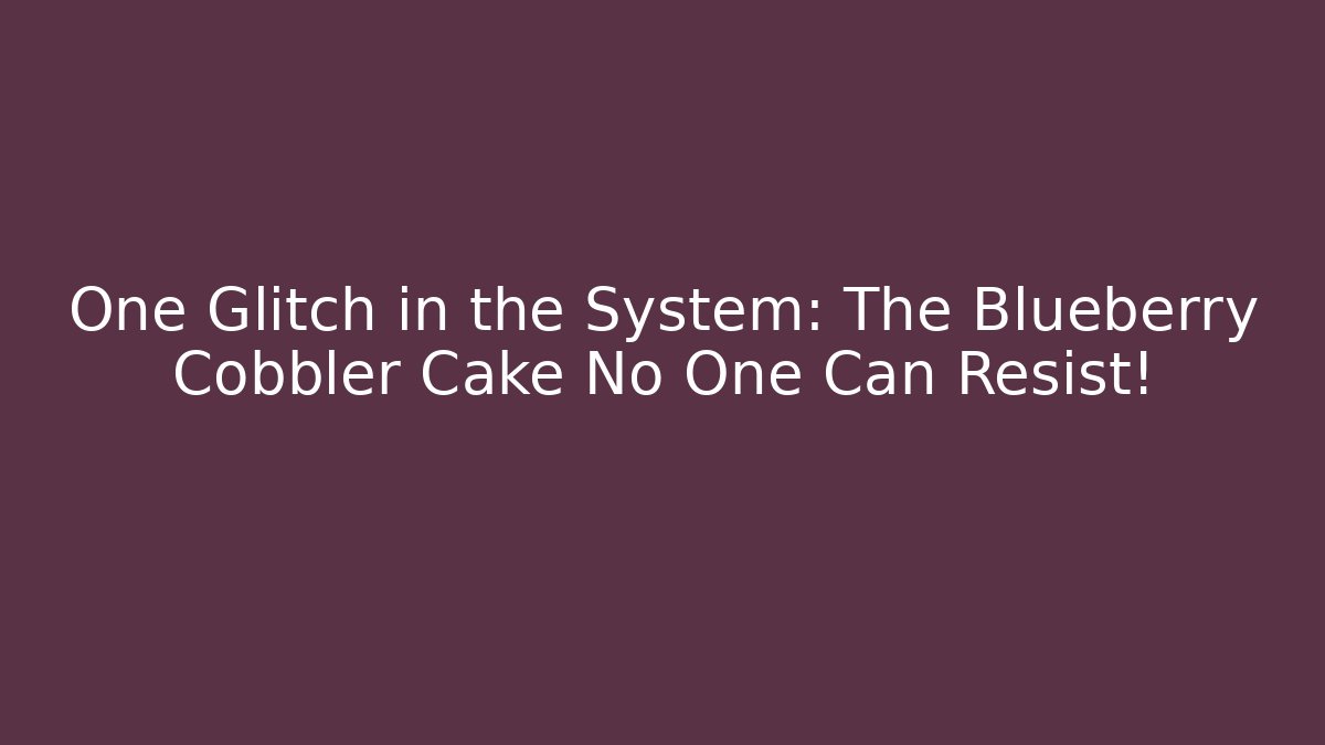 One Glitch in the System: The Blueberry Cobbler Cake No One Can Resist!