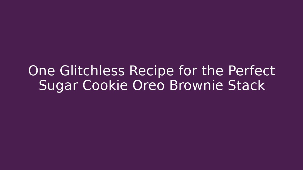 One Glitchless Recipe for the Perfect Sugar Cookie Oreo Brownie Stack