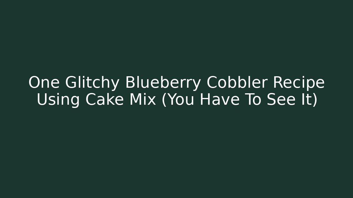 One Glitchy Blueberry Cobbler Recipe Using Cake Mix (You Have To See It)