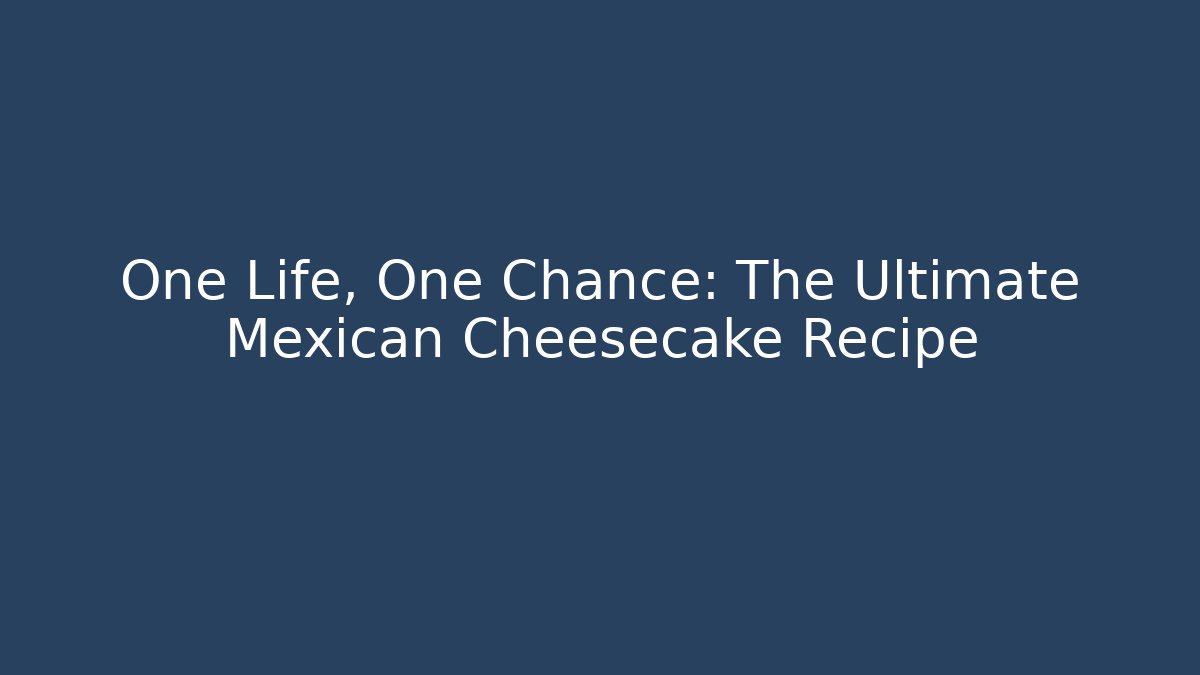 One Life, One Chance: The Ultimate Mexican Cheesecake Recipe